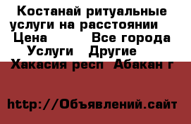 Костанай-ритуальные услуги на расстоянии. › Цена ­ 100 - Все города Услуги » Другие   . Хакасия респ.,Абакан г.